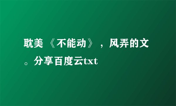 耽美 《不能动》 ，风弄的文。分享百度云txt