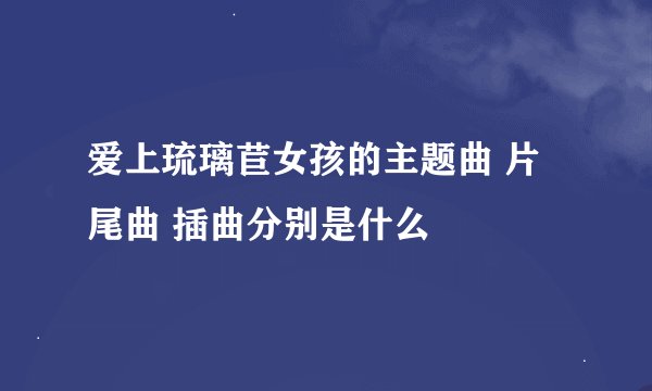 爱上琉璃苣女孩的主题曲 片尾曲 插曲分别是什么