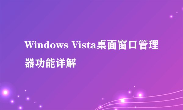 Windows Vista桌面窗口管理器功能详解