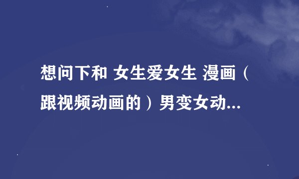 想问下和 女生爱女生 漫画（跟视频动画的）男变女动画*有哪些？拜托推荐下