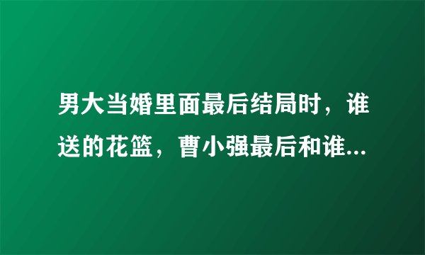 男大当婚里面最后结局时，谁送的花篮，曹小强最后和谁在一起了？