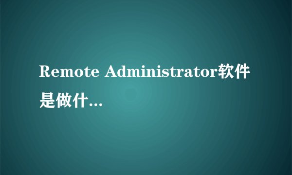 Remote Administrator软件是做什么用的? 作为被控制端，如何能够知道控制端在看你电脑？