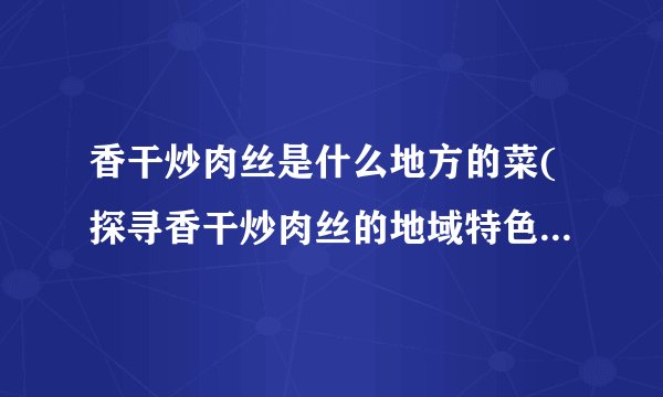 香干炒肉丝是什么地方的菜(探寻香干炒肉丝的地域特色和历史渊源)
