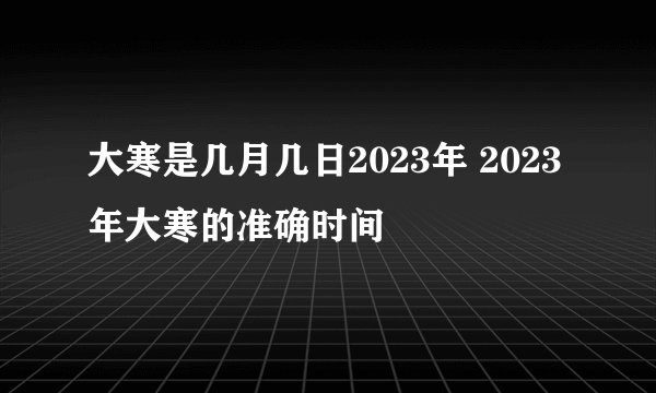 大寒是几月几日2023年 2023年大寒的准确时间