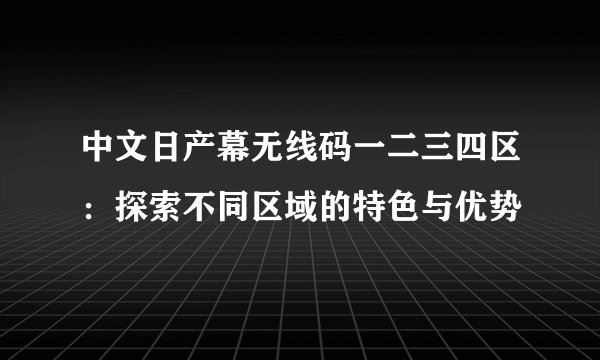 中文日产幕无线码一二三四区：探索不同区域的特色与优势