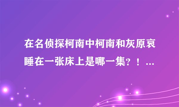 在名侦探柯南中柯南和灰原哀睡在一张床上是哪一集？！（暴跳如雷中。。。）