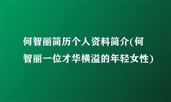 何智丽简历个人资料简介(何智丽一位才华横溢的年轻女性)