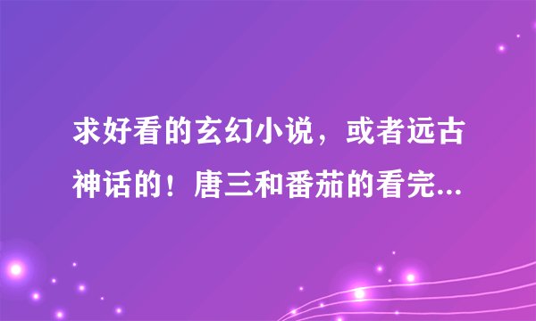 求好看的玄幻小说，或者远古神话的！唐三和番茄的看完了！辰东的超喜欢！