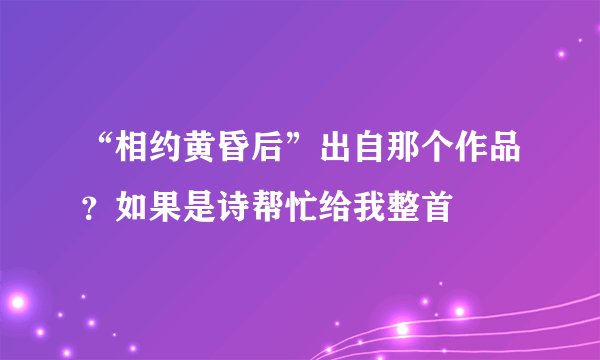 “相约黄昏后”出自那个作品？如果是诗帮忙给我整首