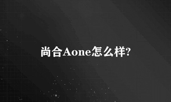 尚合Aone怎么样?