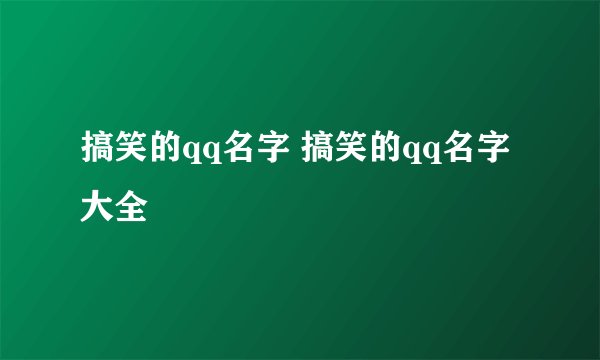 搞笑的qq名字 搞笑的qq名字大全