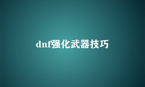 dnf强化武器技巧