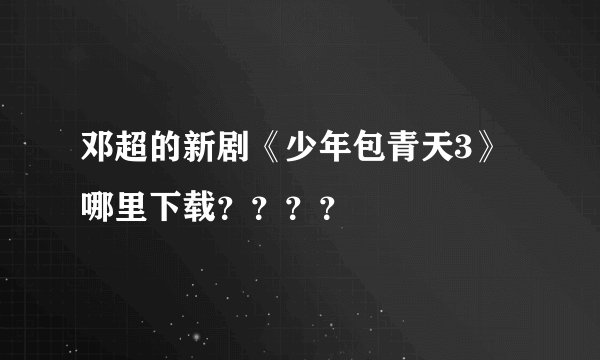 邓超的新剧《少年包青天3》哪里下载？？？？
