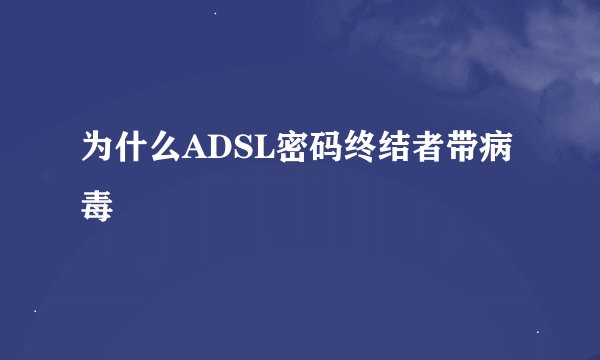 为什么ADSL密码终结者带病毒