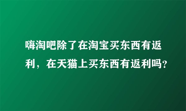 嗨淘吧除了在淘宝买东西有返利，在天猫上买东西有返利吗？