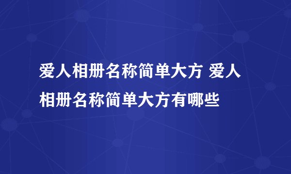 爱人相册名称简单大方 爱人相册名称简单大方有哪些