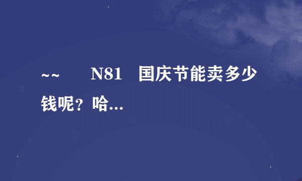 ~~      N81   国庆节能卖多少钱呢？哈尔滨的华滨或凌志的报价啊