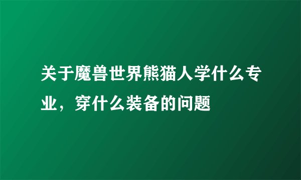 关于魔兽世界熊猫人学什么专业，穿什么装备的问题