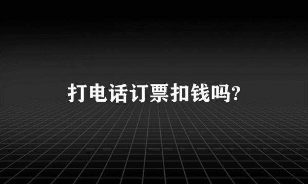 打电话订票扣钱吗?