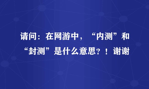 请问：在网游中，“内测”和“封测”是什么意思？！谢谢
