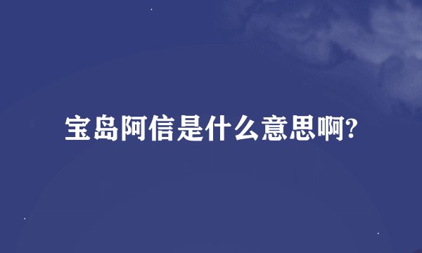宝岛阿信是什么意思啊?