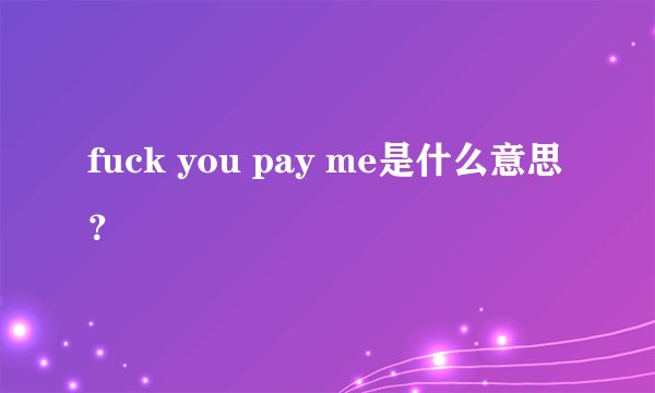 fuck you pay me是什么意思？