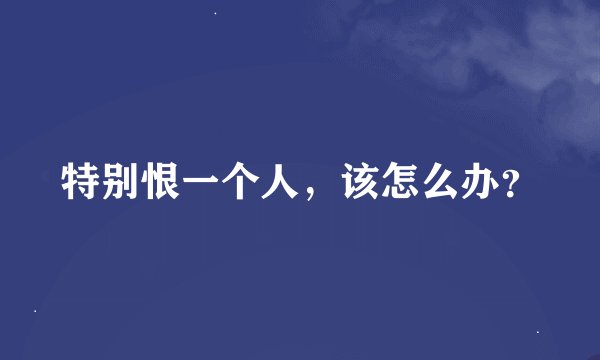 特别恨一个人，该怎么办？