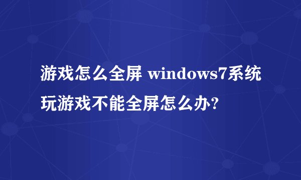 游戏怎么全屏 windows7系统玩游戏不能全屏怎么办?