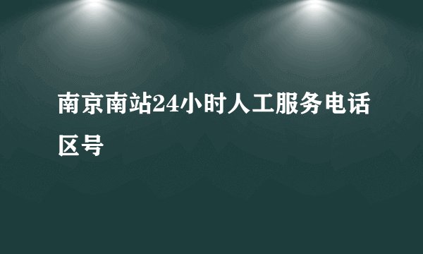 南京南站24小时人工服务电话区号