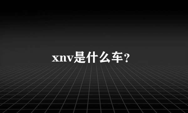 xnv是什么车？