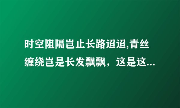 时空阻隔岂止长路迢迢,青丝缠绕岂是长发飘飘，这是这个歌的前两句，歌名是什么？谢谢啊。