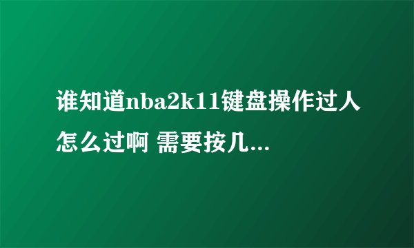 谁知道nba2k11键盘操作过人怎么过啊 需要按几个键啊 还有没有一些厉害的招数之类的比如单打突破之类的