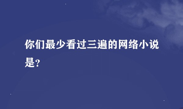 你们最少看过三遍的网络小说是？