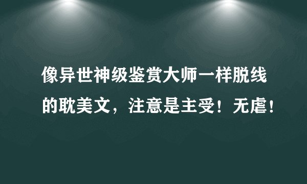像异世神级鉴赏大师一样脱线的耽美文，注意是主受！无虐！