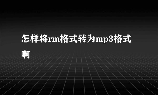 怎样将rm格式转为mp3格式啊