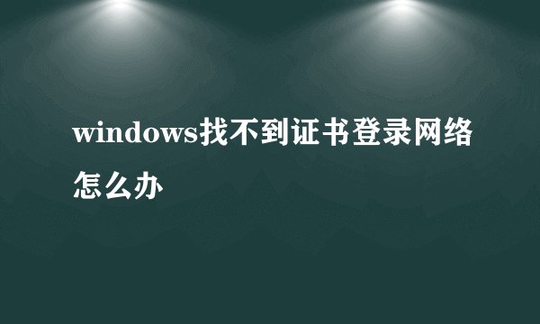 windows找不到证书登录网络怎么办