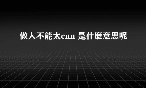 做人不能太cnn 是什麽意思呢
