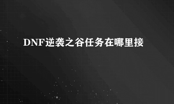 DNF逆袭之谷任务在哪里接