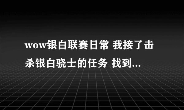 wow银白联赛日常 我接了击杀银白骁士的任务 找到侍从大卫了 但是没法跟他说话啊 一直点都不行!!!~~