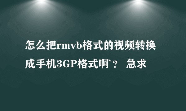 怎么把rmvb格式的视频转换成手机3GP格式啊`？ 急求
