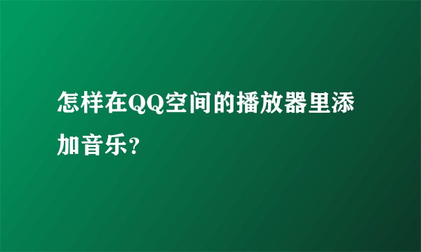 怎样在QQ空间的播放器里添加音乐？
