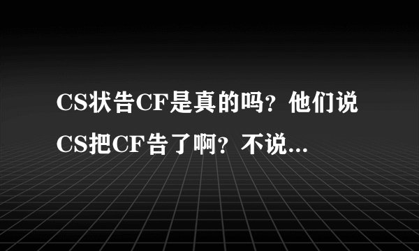 CS状告CF是真的吗？他们说CS把CF告了啊？不说两个月以后就玩不了了吗？
