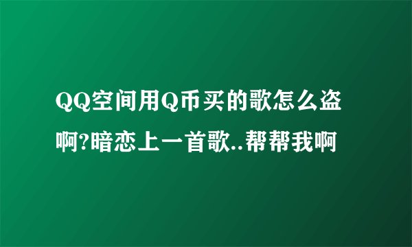 QQ空间用Q币买的歌怎么盗啊?暗恋上一首歌..帮帮我啊