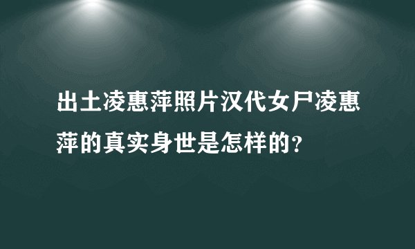 出土凌惠萍照片汉代女尸凌惠萍的真实身世是怎样的？