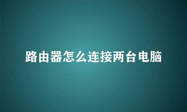 路由器怎么连接两台电脑