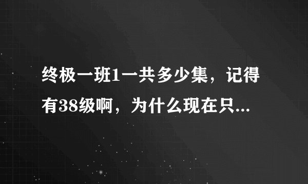 终极一班1一共多少集，记得有38级啊，为什么现在只能看到21级？！气啊！！~~