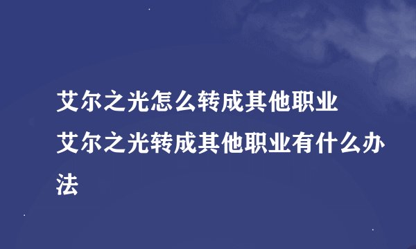 艾尔之光怎么转成其他职业 艾尔之光转成其他职业有什么办法