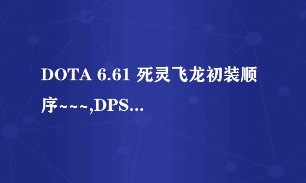 DOTA 6.61 死灵飞龙初装顺序~~~,DPS打法的，来个，谢谢了