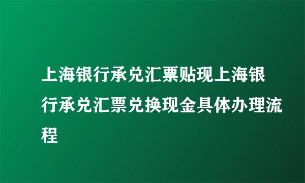 上海银行承兑汇票贴现上海银行承兑汇票兑换现金具体办理流程