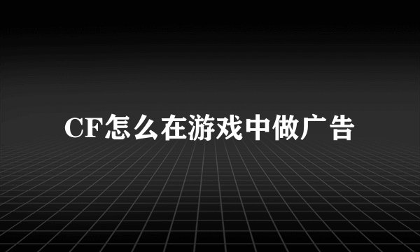 CF怎么在游戏中做广告